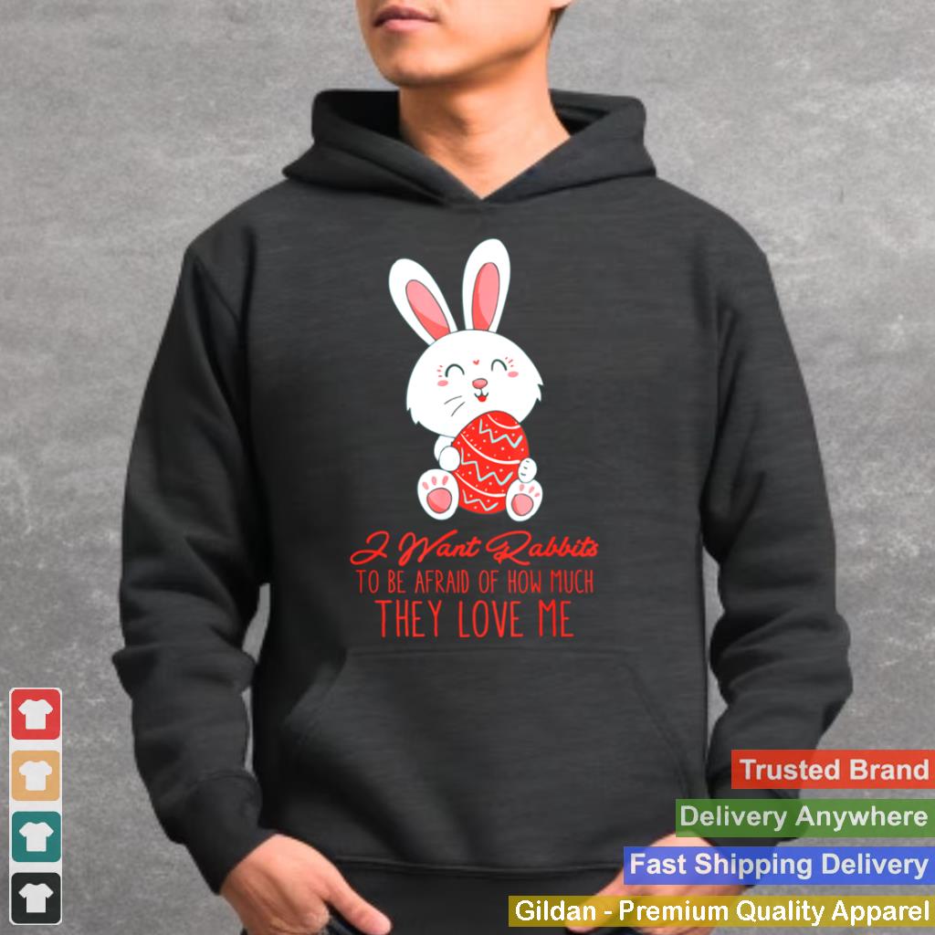 I Want Rabbits To Be Afraid Of How Much They Love Me shirt