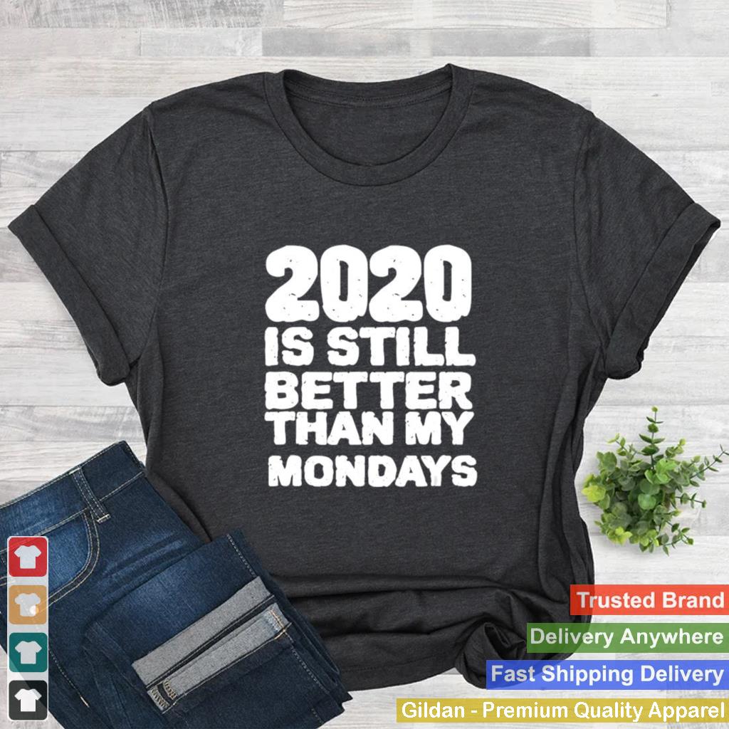 2020 Is Still Better Than My Mondays shirt