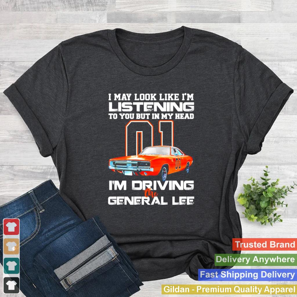 01 I may look like Im listening to you but in my head Im driving the general lee shirt