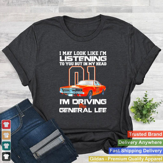 01 I may look like Im listening to you but in my head Im driving the general lee shirt