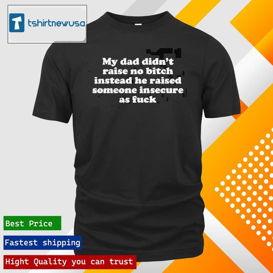 Top My Dad Didn’t Raise No Bitch Instead He Raised Someone Insecure As Fuck 2025 T Shirt