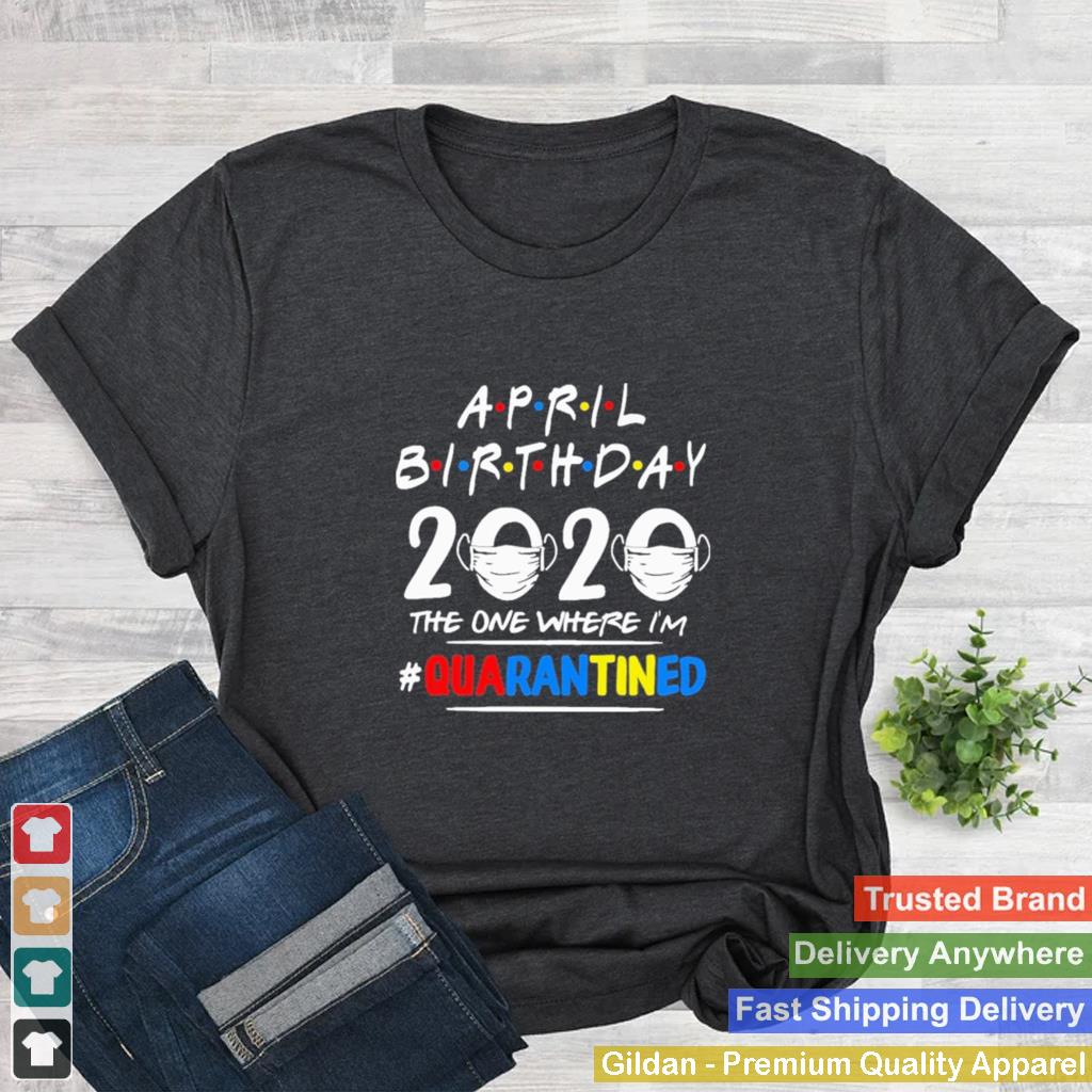 April Birthday 2020 the one where Im quarantined shirt