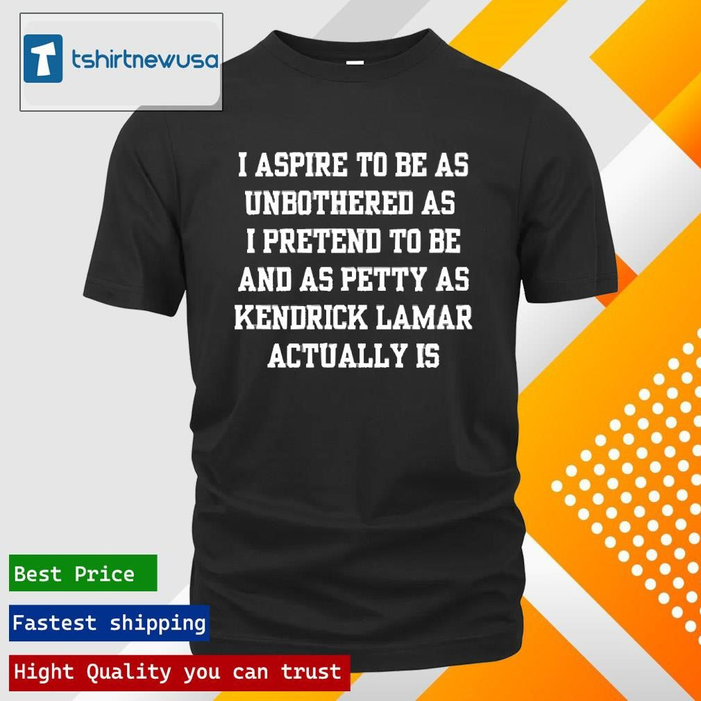 Premium I Aspire To Be As Unbothered As I Pretend To Be And As Petty As Kendrick Lamar Actually Is 2025 T-Shirt