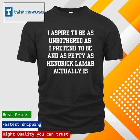 Premium I Aspire To Be As Unbothered As I Pretend To Be And As Petty As Kendrick Lamar Actually Is 2025 T-Shirt