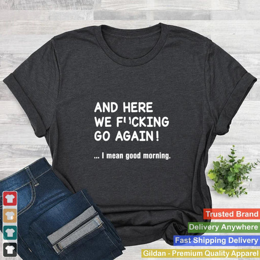 And-Here-We-Fucking-Go-Again-I-Mean-Good-Morning-Shirt_2