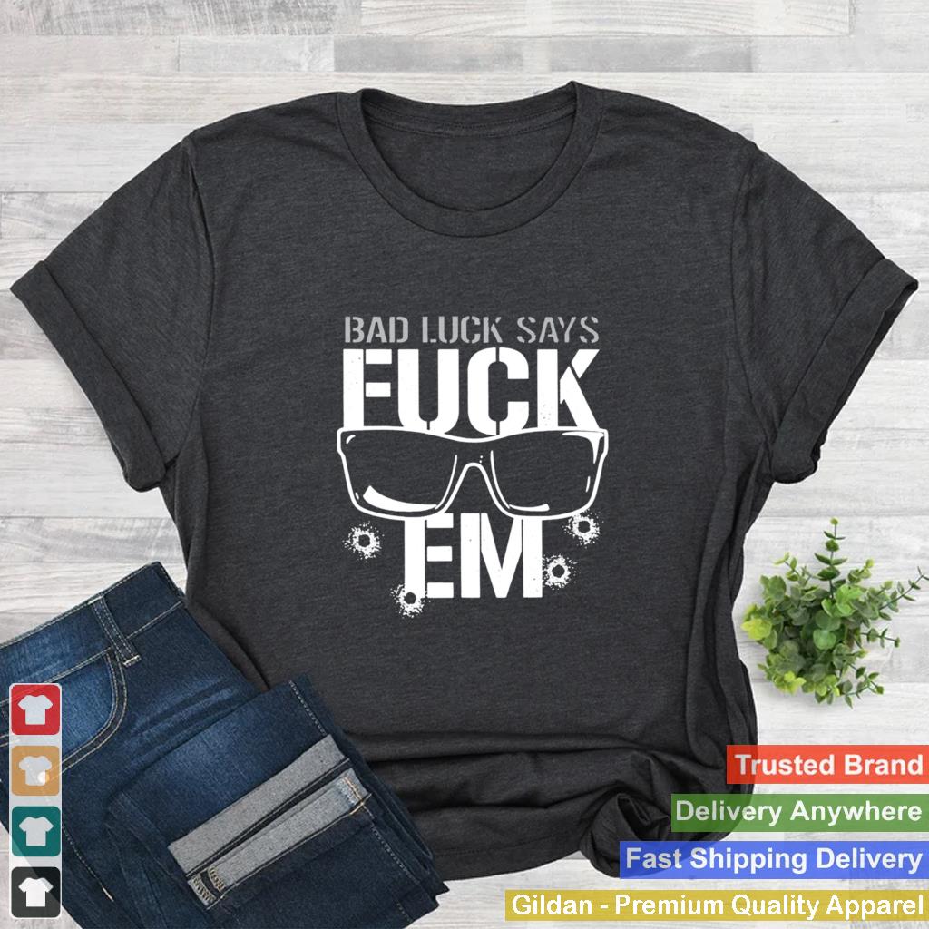 Bad Luck Says Fuck Em shirt