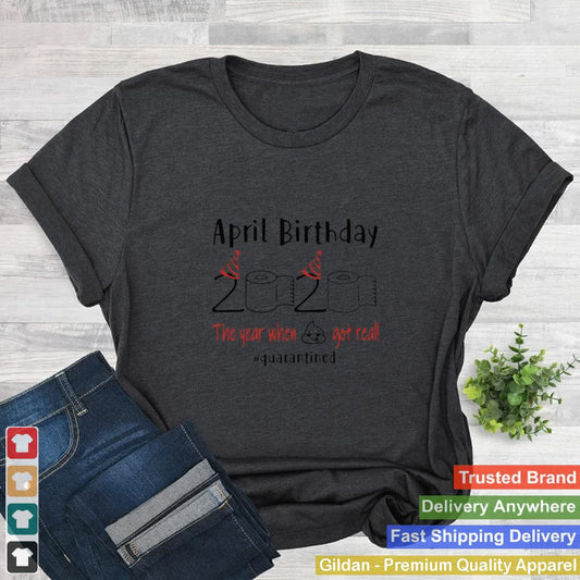 April Birthday 2020 The Year When Shit Got Real quarantined shirt