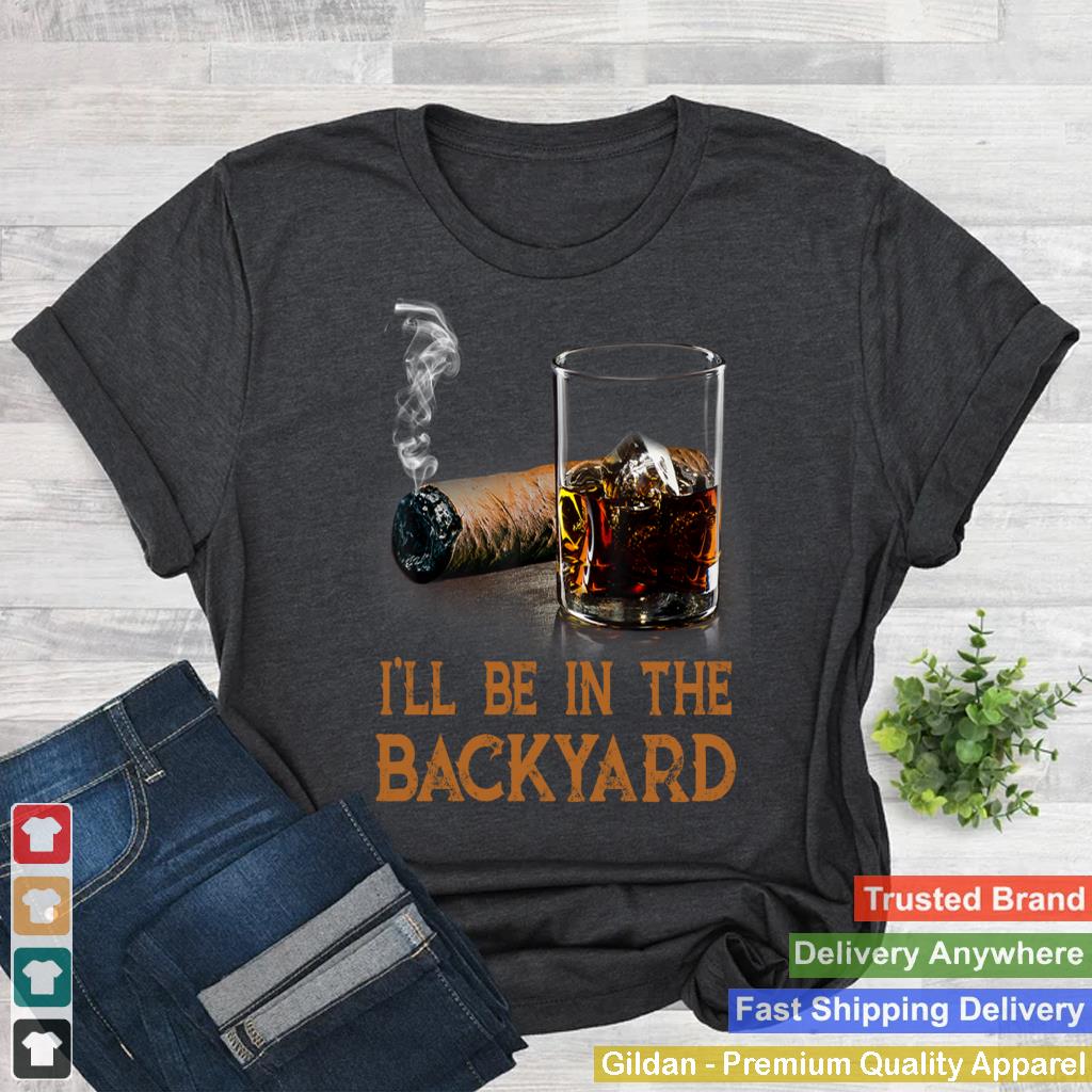 I'll Be In The Backyard Funny Cigar And Bourbon Lovers