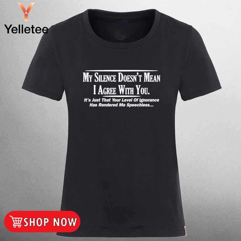 My silence doesn't mean I agree with you your level of ignorance shirt