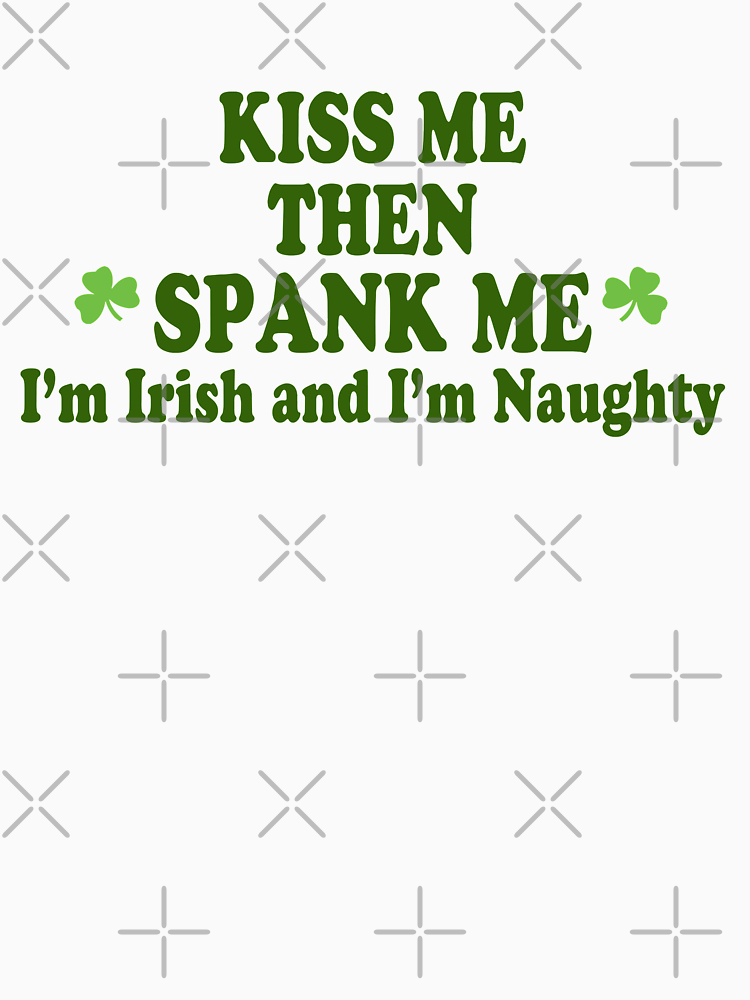 Funny St Patrick S Day Kiss Me Then Spank Me I M Irish And I M Naughty By Holidayt Shirts