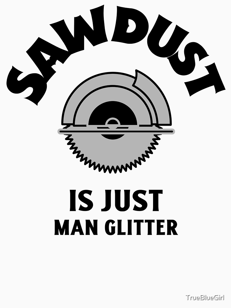 Sawdust Is Just Man Glitter By Truebluegirl