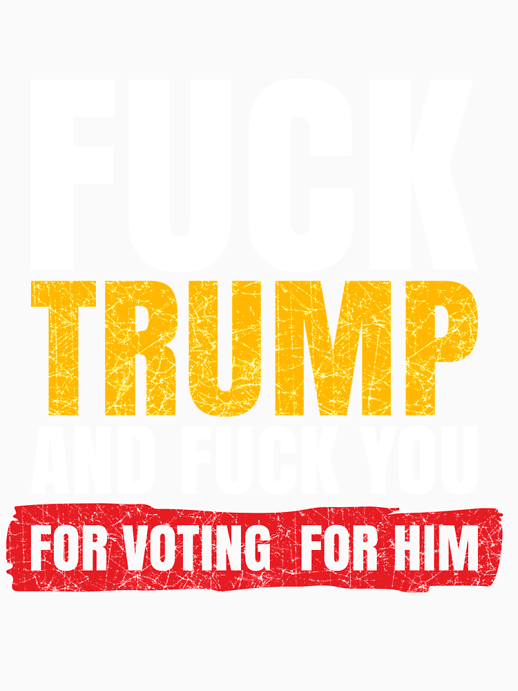 Fuck Trump And Fuck You For Voting Him Funny Anti Trump By Oounitluca